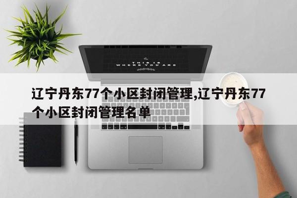 辽宁丹东77个小区封闭管理,辽宁丹东77个小区封闭管理名单