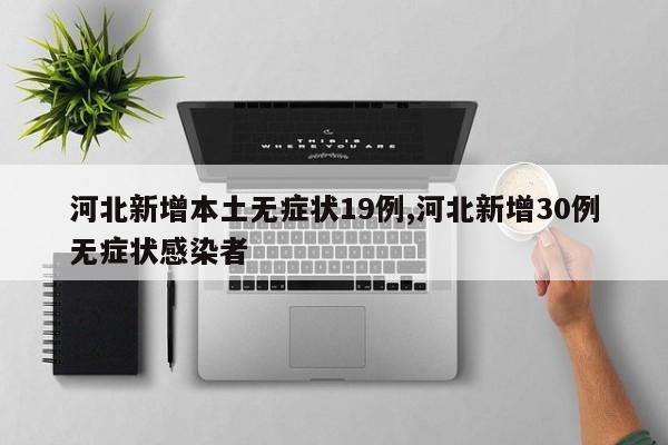 河北新增本土无症状19例,河北新增30例无症状感染者