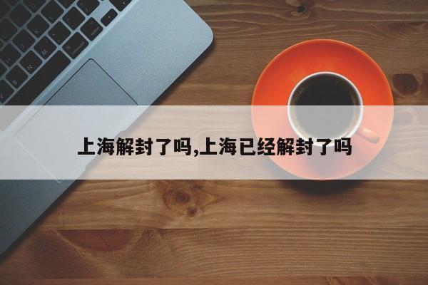 上海解封了吗,上海已经解封了吗