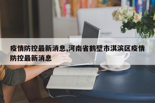 疫情防控最新消息,河南省鹤壁市淇滨区疫情防控最新消息
