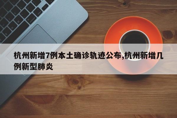 杭州新增7例本土确诊轨迹公布,杭州新增几例新型肺炎