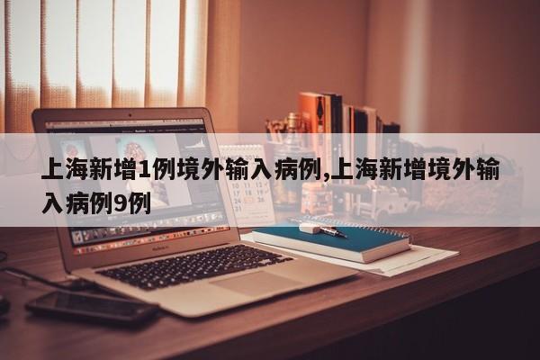 上海新增1例境外输入病例,上海新增境外输入病例9例