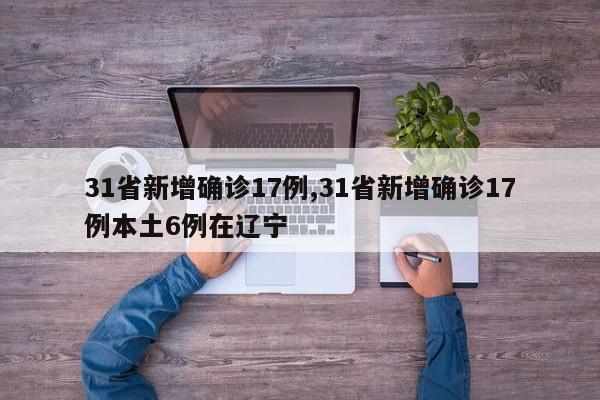 31省新增确诊17例,31省新增确诊17例本土6例在辽宁