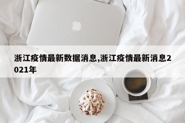 浙江疫情最新数据消息,浙江疫情最新消息2021年