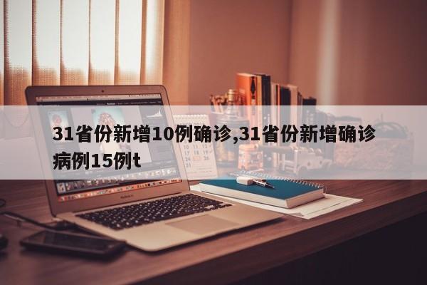 31省份新增10例确诊,31省份新增确诊病例15例t