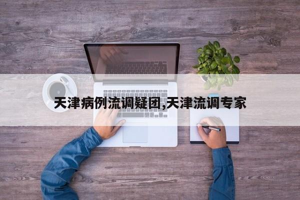 天津病例流调疑团,天津流调专家