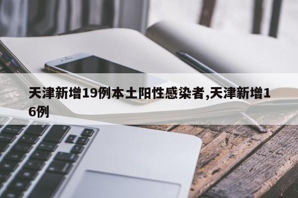 天津新增19例本土阳性感染者,天津新增16例