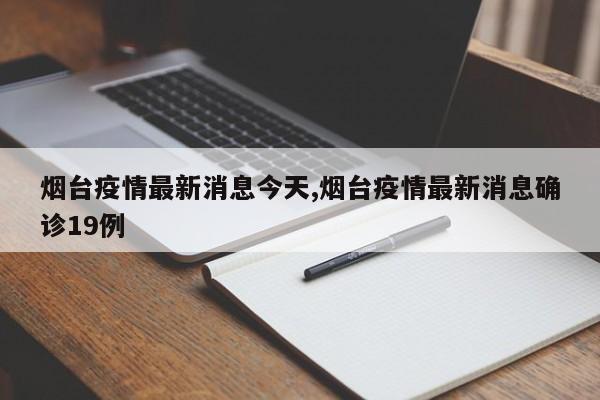 烟台疫情最新消息今天,烟台疫情最新消息确诊19例