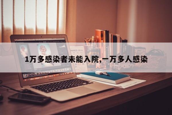1万多感染者未能入院,一万多人感染