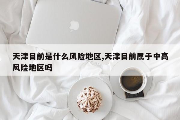 天津目前是什么风险地区,天津目前属于中高风险地区吗
