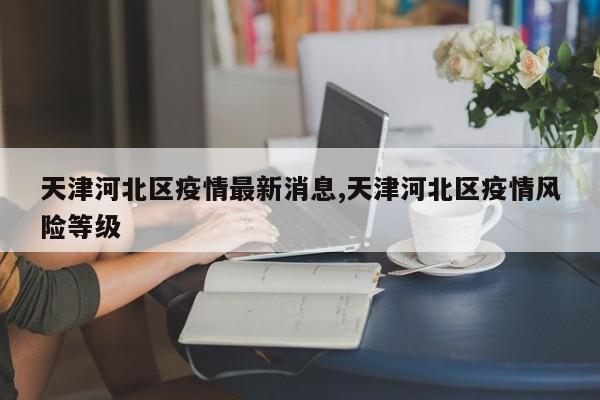 天津河北区疫情最新消息,天津河北区疫情风险等级